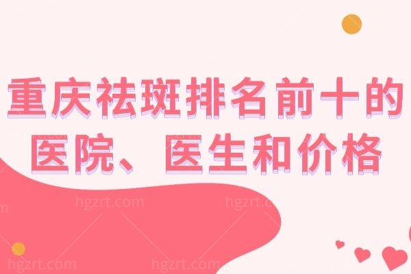 重庆哪里祛斑比较正规还成效好？分享祛斑排名前十的医院、医生和价格！