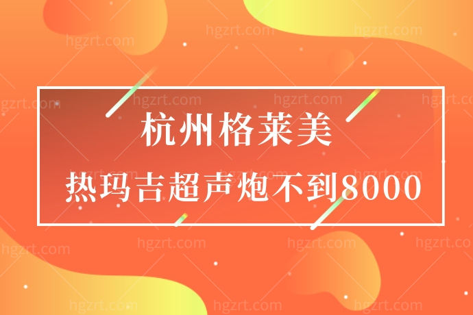 杭州格莱美医疗美容医院就是我的神！热玛吉超声炮不到8000元，我等不及了！