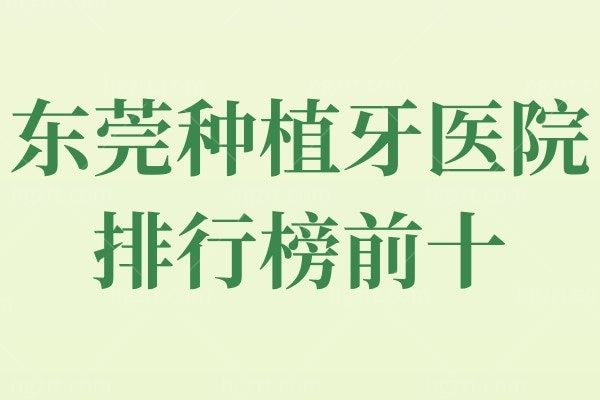 东莞种植牙口腔医院排行榜前十出炉！附2022东莞牙齿种植价格表！