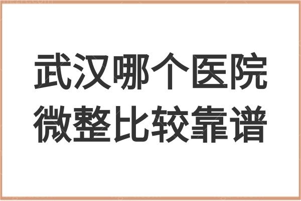 武汉哪个医院微整比较靠谱？全新武汉微整形正规靠谱排名前十医院均在此