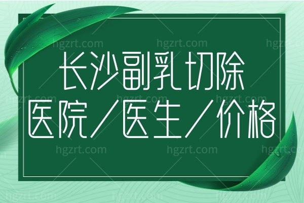 长沙副乳切除哪家医院好?看看长沙整形医院排名前十做胸部整形修复错不了!
