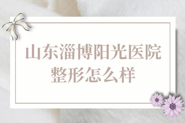 山东淄博阳光医院整形怎么样,双眼皮做的好不好隆胸技术如何隆鼻贵不贵