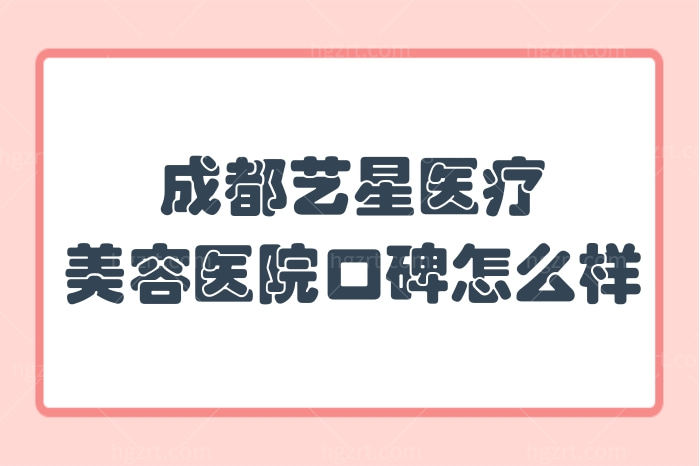 成都艺星医疗美容医院口碑怎么样