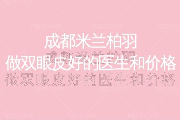 成都米兰柏羽医院做双眼皮怎么样？技术好的医生和价格分享给你！