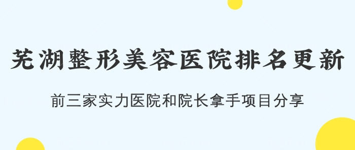 芜湖整形美容医院排名更新！前三家实力医院和院长拿手项目分享！