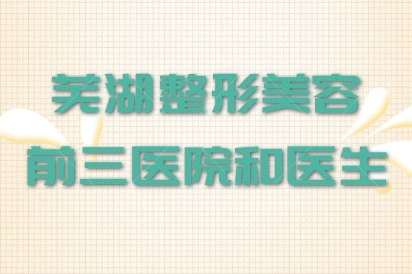 芜湖整形美容医院排名更新！前三家实力医院和院长拿手项目分享！
