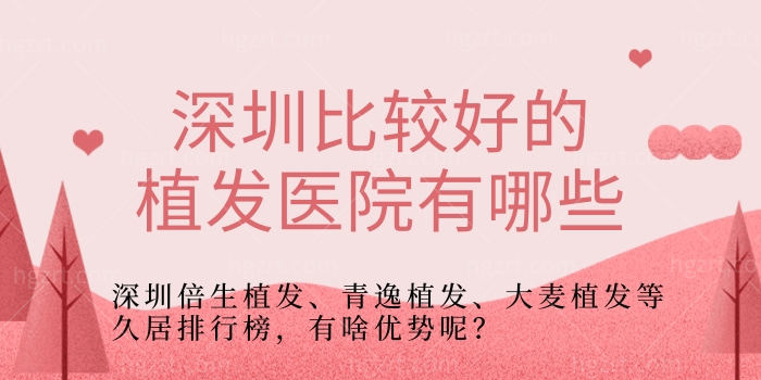 深圳比较好的植发医院有哪些？深圳倍生植发、青逸植发、大麦植发等久居排行榜，有啥优势呢？