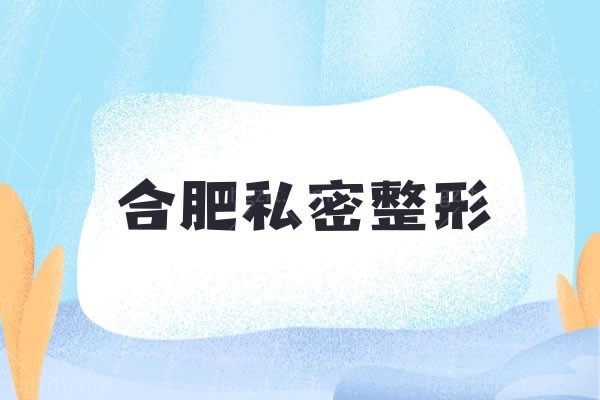 新公布合肥十大私密整形医院名单，是合肥做私密整形技术好的整形医院