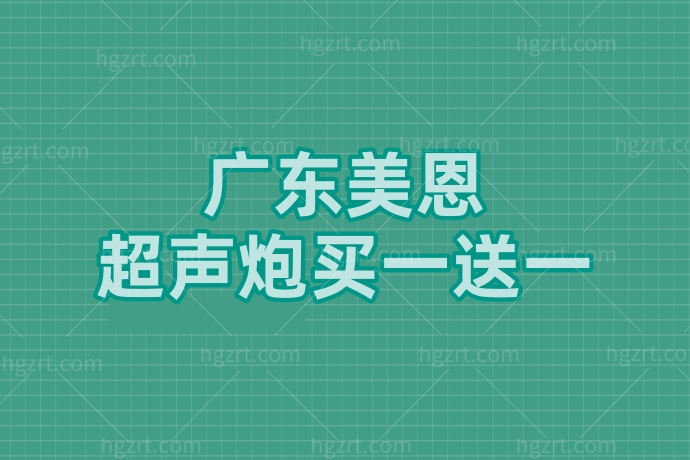 99%的人都不知道广东美恩整形美容医院超声炮搞大活动了，**部模式买一送一，还在等什么？