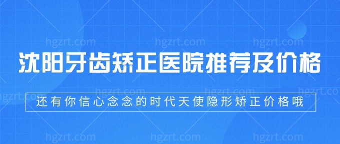 安排了！沈阳牙齿矫正医院推荐及价格！还有你信心念念的时代天使隐形矫正价格哦！