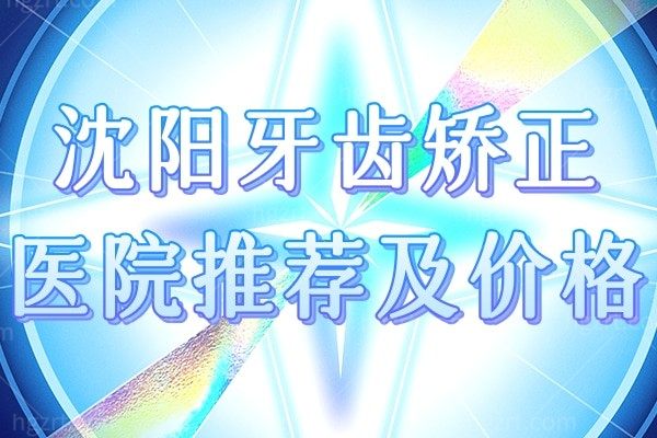 安排了！沈阳牙齿矫正医院推荐及价格！还有你信心念念的时代天使隐形矫正价格哦！