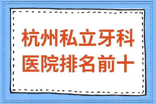 2022全新杭州私立牙科医院排名前十榜单揭晓，正规又好还便宜这10家很OK