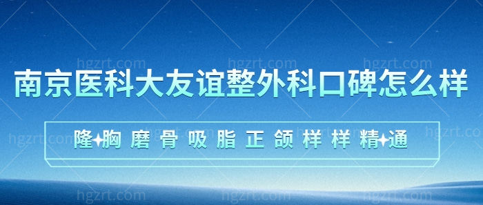 南京医科大友谊整外科口碑怎么样？隆胸磨骨吸脂正颌样样精通！