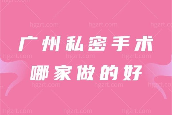 广州私密手术哪家做的好,广州正规靠谱的整形医院都整理在这里