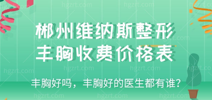 快收郴州维纳斯整形丰胸收费价格表，丰胸好吗，丰胸好的医生都有谁？