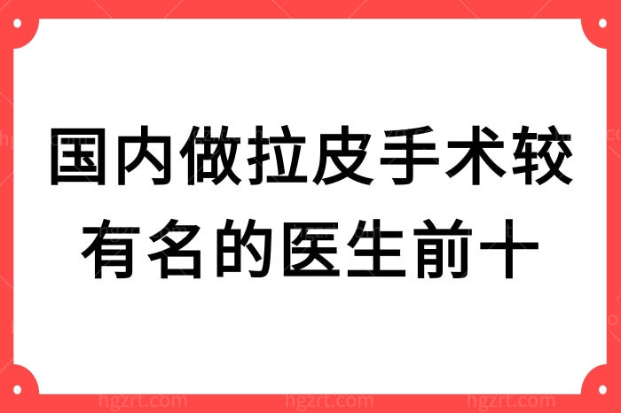 国内做拉皮手术较有名的医生前十