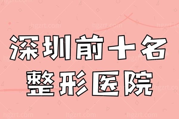 深圳前十名整形医院大曝光!整形有名的医生&项目火速推荐!