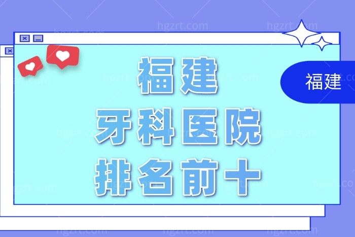 Look福建牙科医院排名前十名单，get种植牙/牙齿矫正哪家医院好