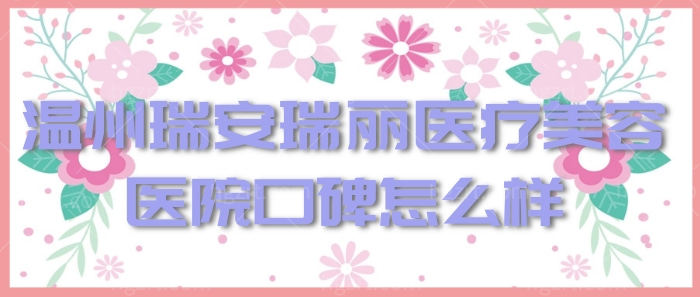 温州瑞安瑞丽医疗美容医院口碑怎么样?正规有名气还不贵!