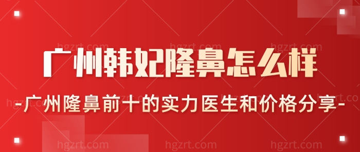 广州韩妃隆鼻怎么样?广州隆鼻前十的实力医生和价格分享!