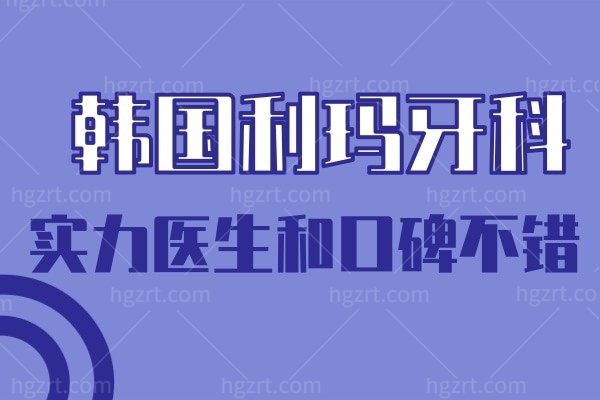  韩国利玛牙科怎么样?韩国有名的牙科医院口碑好值得信赖!