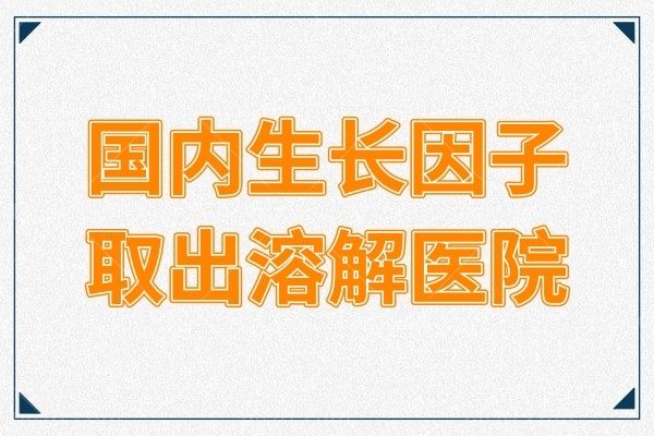汇总国内生长因子取出溶解比较好的的医院及医生