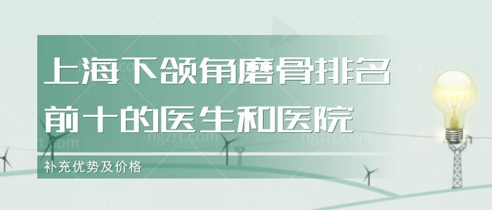 上海下颌角磨骨排名前十的医生和医院，补充优势及价格