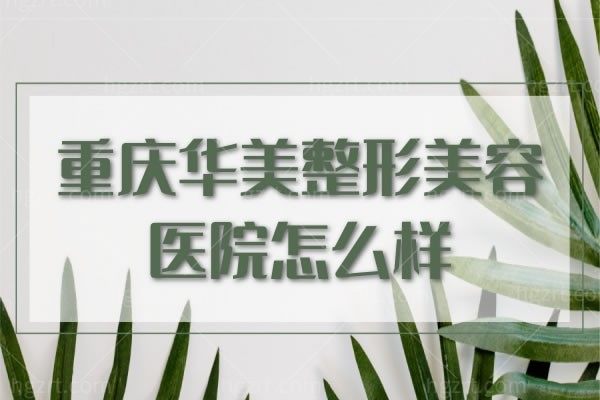 重庆华美整形美容医院怎么样,隆胸多少钱隆胸有什么内幕吗