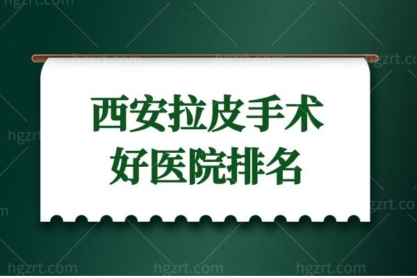 西安哪家医院做拉皮手术好,这份拉皮手术好医院排名要知道