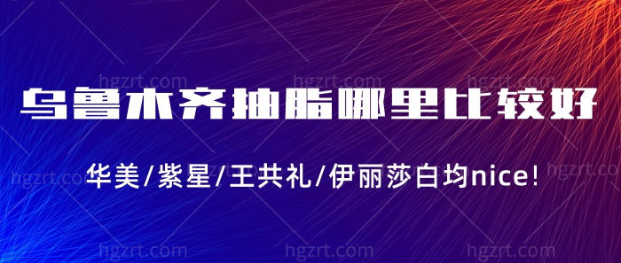乌鲁木齐抽脂哪里比较好?华美/紫星/王共礼/伊丽莎白都nice!