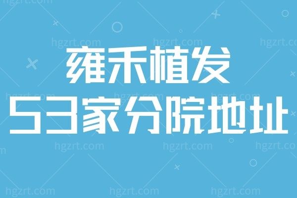 我是一个天南地北不停出差的人，听雍禾植发的医生说他们是国内连锁的有53家分院，其中一些城市可以帮忙做术后护理，想问问雍禾植发的53家分院都在哪里？