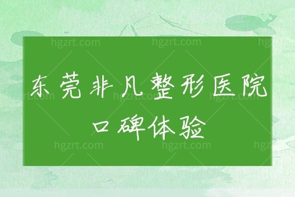 东莞非凡整形医院口碑怎么样?这份超值的体验报告拿走不谢!
