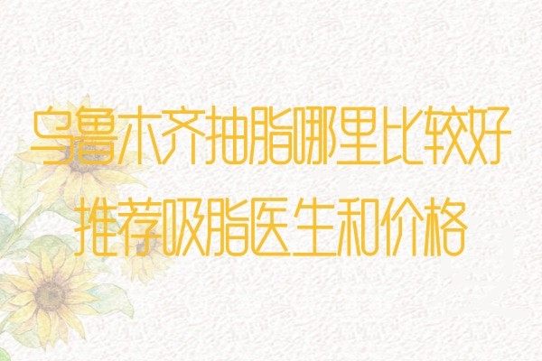 乌鲁木齐抽脂哪里比较好?华美/紫星/王共礼/伊丽莎白都nice!