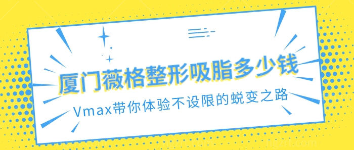 厦门薇格整形吸脂多少钱?厦门Vmax带你体验不设限的蜕变之路