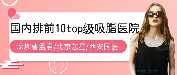 国内排前10吸脂医院:深圳今喜/北京艺星/西安国医……
