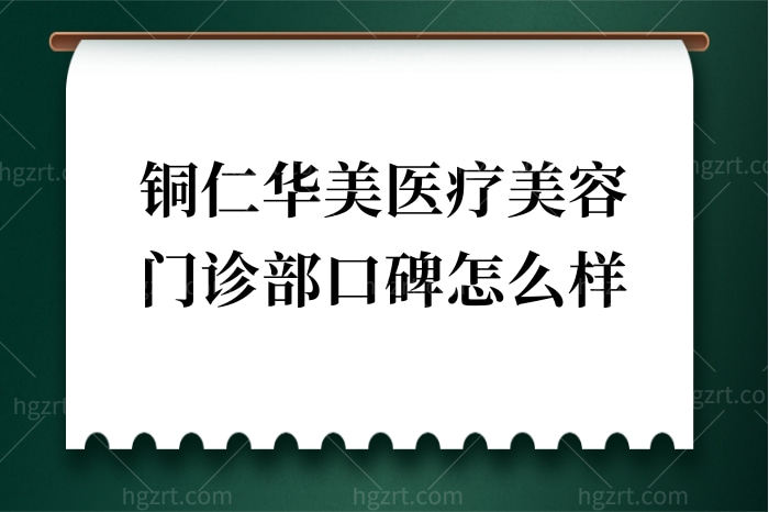 铜仁华美医疗美容门诊部口碑怎么样