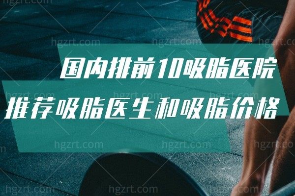 国内排前10吸脂医院推荐深圳今喜/北京艺星/西安国医
