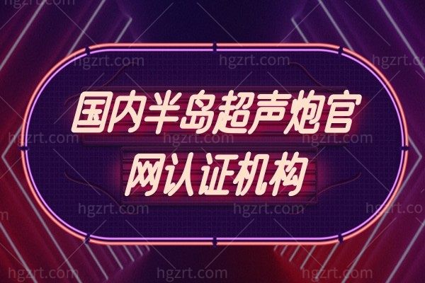 国内半岛超声炮官网认证机构,半岛超声炮全脸做一次多少钱