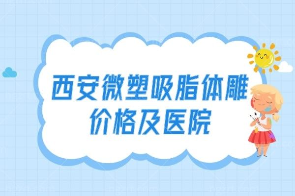 西安微塑吸脂体雕价格及医院,把闺蜜整理的资料拿出来分享