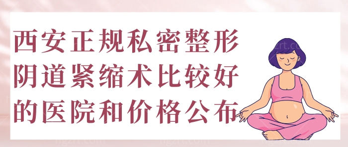 西安正规私密整形阴道紧缩术比较好的医院和价格公布！
