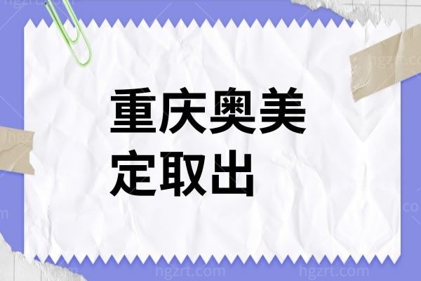 重庆奥美定取出好医院必看，内含医院优势和医生介绍