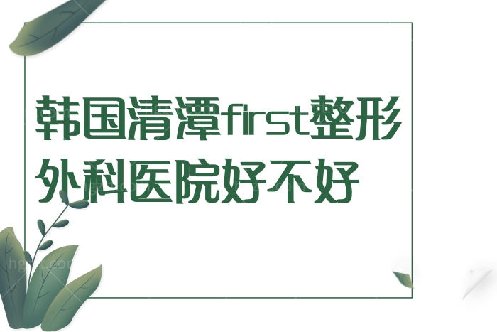 深扒很出名韩国清潭first整形外科医院，技术口碑到底好不好