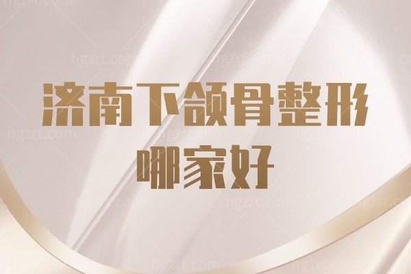 济南下颌骨整形哪家好,推荐济南有下颌骨资质的正规医院
