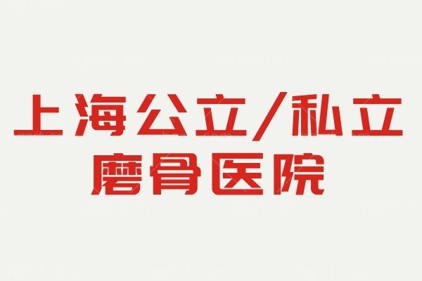 上海排名前十磨骨医院，奉上上海公立/私立正规磨骨机构名