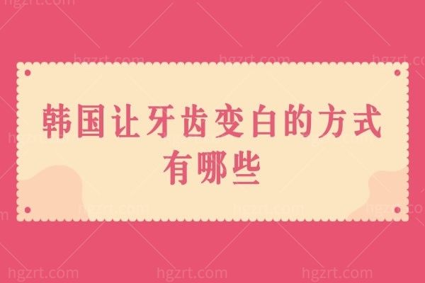 韩国让牙齿变白的方式有哪些,牙齿美容笑出强大