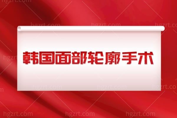 带你了解韩国面部轮廓手术,面部轮廓手术有哪些种类