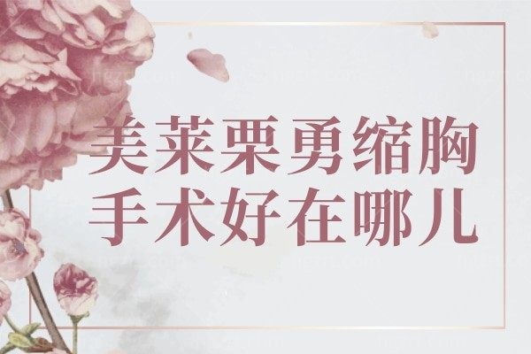 美莱栗勇缩胸多少钱?国内巨乳缩小实力医生助你大胸saybyebye