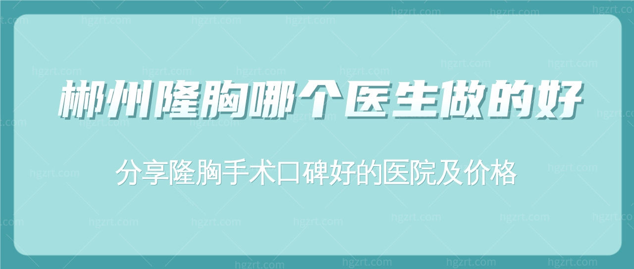 郴州隆胸哪个医生做的好?分享隆胸手术口碑好的医院及价!