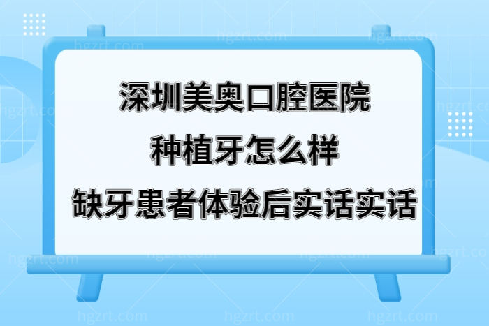 深圳美奥口腔医院种植牙怎么样,缺牙患者体验后实话实话