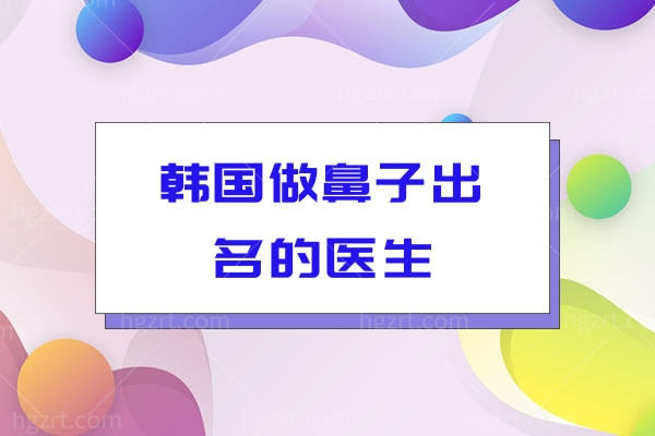 韩国做鼻子出名的医生：必看韩国GNG医院的洪晟文、成龙海等有名气医生